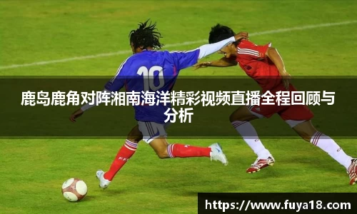 鹿岛鹿角对阵湘南海洋精彩视频直播全程回顾与分析